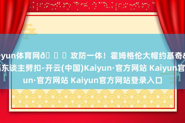 开yun体育网😝攻防一体！霍姆格伦大帽约基奇&顺下单臂隔东谈主劈扣-开云(中国)Kaiyun·官方网站 Kaiyun官方网站登录入口