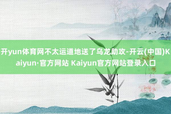 开yun体育网不太运道地送了乌龙助攻-开云(中国)Kaiyun·官方网站 Kaiyun官方网站登录入口