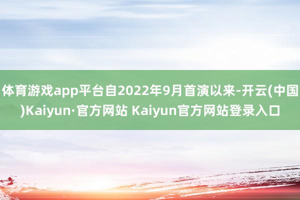 体育游戏app平台自2022年9月首演以来-开云(中国)Kaiyun·官方网站 Kaiyun官方网站登录入口