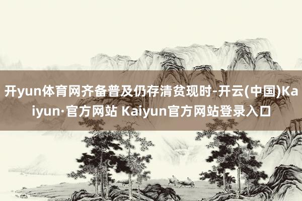 开yun体育网齐备普及仍存清贫现时-开云(中国)Kaiyun·官方网站 Kaiyun官方网站登录入口