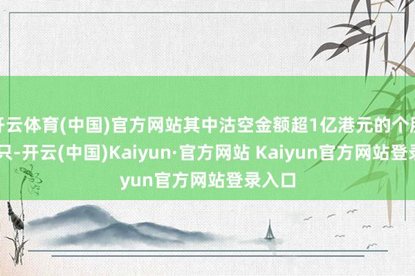 开云体育(中国)官方网站其中沽空金额超1亿港元的个股有20只-开云(中国)Kaiyun·官方网站 Kaiyun官方网站登录入口